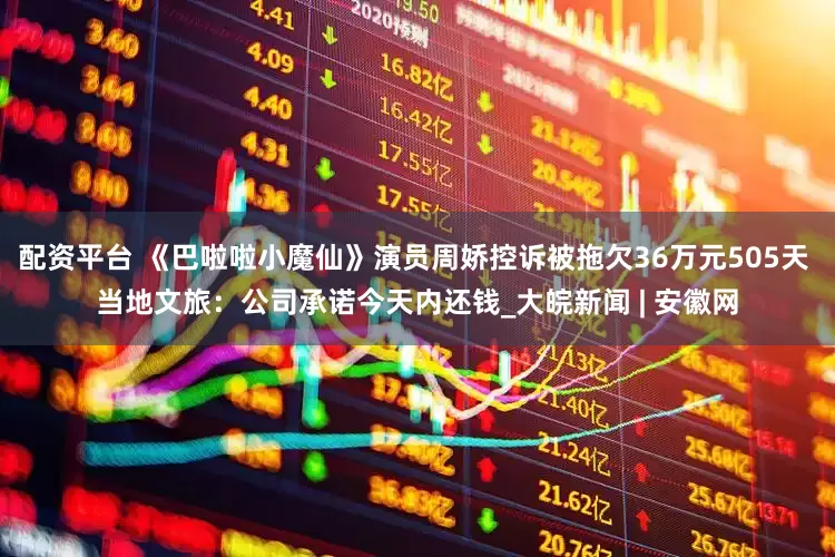 配资平台 《巴啦啦小魔仙》演员周娇控诉被拖欠36万元505天 当地文旅：公司承诺今天内还钱_大皖新闻 | 安徽网