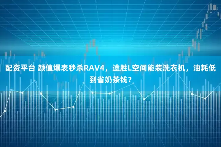 配资平台 颜值爆表秒杀RAV4，途胜L空间能装洗衣机，油耗低到省奶茶钱？