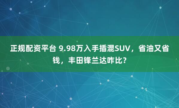 正规配资平台 9.98万入手插混SUV，省油又省钱，丰田锋兰达咋比？