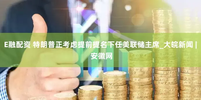 E融配资 特朗普正考虑提前提名下任美联储主席_大皖新闻 | 安徽网
