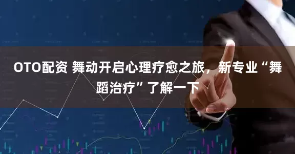 OTO配资 舞动开启心理疗愈之旅，新专业“舞蹈治疗”了解一下