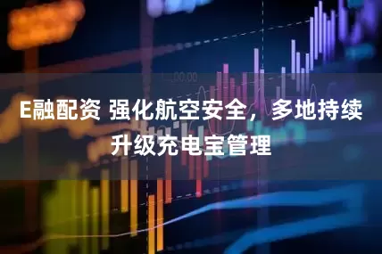 E融配资 强化航空安全，多地持续升级充电宝管理