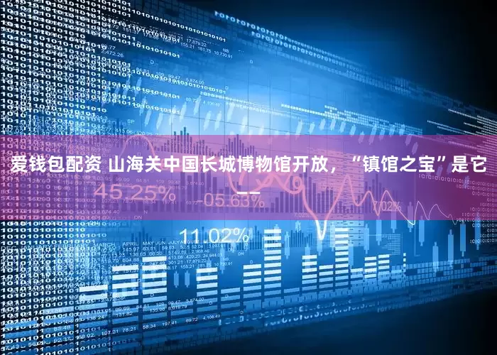 爱钱包配资 山海关中国长城博物馆开放，“镇馆之宝”是它——