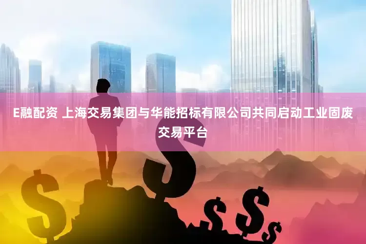 E融配资 上海交易集团与华能招标有限公司共同启动工业固废交易平台