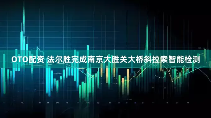 OTO配资 法尔胜完成南京大胜关大桥斜拉索智能检测
