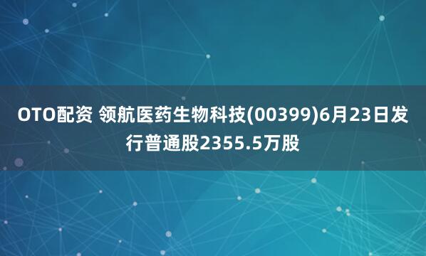 OTO配资 领航医药生物科技(00399)6月23日发行普通股2355.5万股