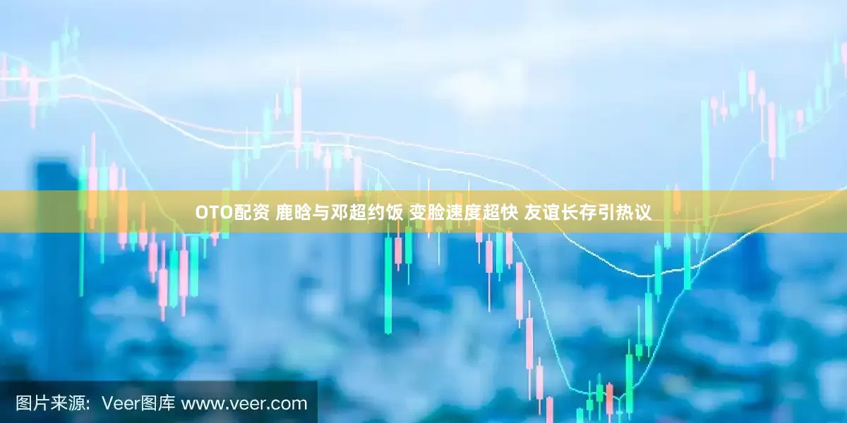 OTO配资 鹿晗与邓超约饭 变脸速度超快 友谊长存引热议