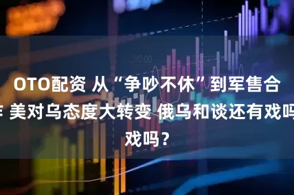 OTO配资 从“争吵不休”到军售合作 美对乌态度大转变 俄乌和谈还有戏吗？