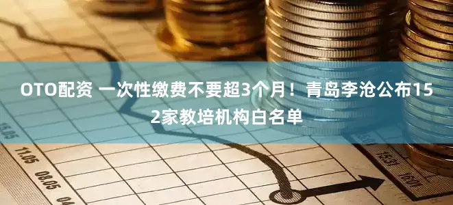 OTO配资 一次性缴费不要超3个月！青岛李沧公布152家教培机构白名单