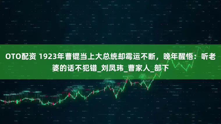 OTO配资 1923年曹锟当上大总统却霉运不断，晚年醒悟：听老婆的话不犯错_刘凤玮_曹家人_部下