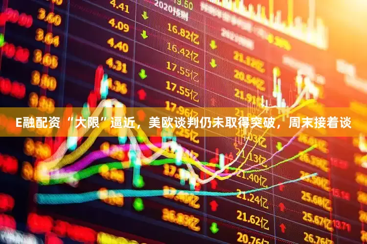 E融配资 “大限”逼近，美欧谈判仍未取得突破，周末接着谈