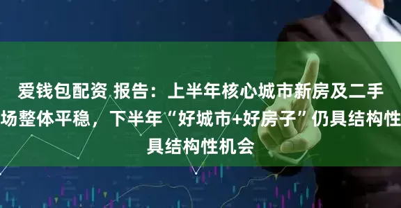 爱钱包配资 报告：上半年核心城市新房及二手房市场整体平稳，下半年“好城市+好房子”仍具结构性机会