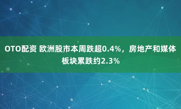 OTO配资 欧洲股市本周跌超0.4%，房地产和媒体板块累跌约2.3%