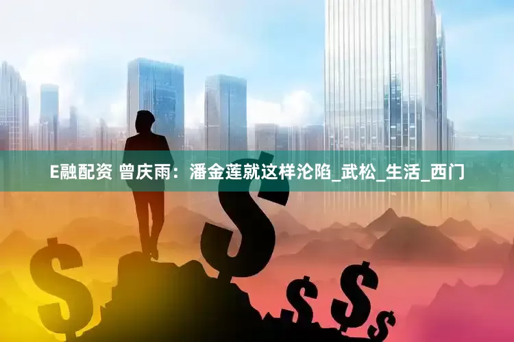E融配资 曾庆雨：潘金莲就这样沦陷_武松_生活_西门