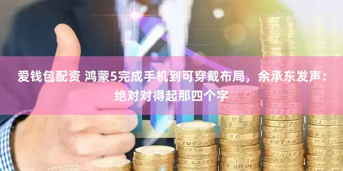 爱钱包配资 鸿蒙5完成手机到可穿戴布局，余承东发声：绝对对得起那四个字