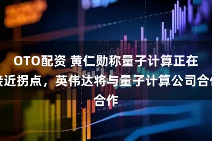 OTO配资 黄仁勋称量子计算正在接近拐点，英伟达将与量子计算公司合作