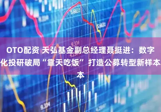OTO配资 天弘基金副总经理聂挺进：数字化投研破局“靠天吃饭” 打造公募转型新样本