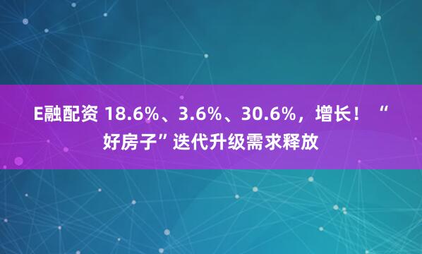 E融配资 18.6%、3.6%、30.6%，增长！ “好房子”迭代升级需求释放