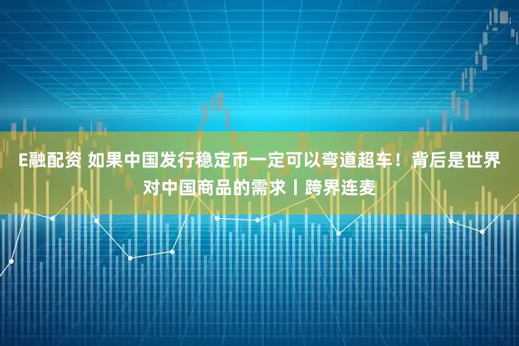 E融配资 如果中国发行稳定币一定可以弯道超车！背后是世界对中国商品的需求丨跨界连麦