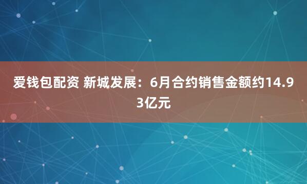 爱钱包配资 新城发展：6月合约销售金额约14.93亿元