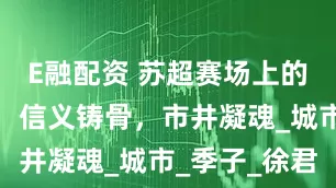 E融配资 苏超赛场上的常州风采，信义铸骨，市井凝魂_城市_季子_徐君