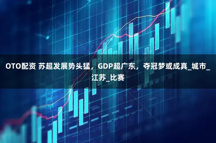 OTO配资 苏超发展势头猛，GDP超广东，夺冠梦或成真_城市_江苏_比赛