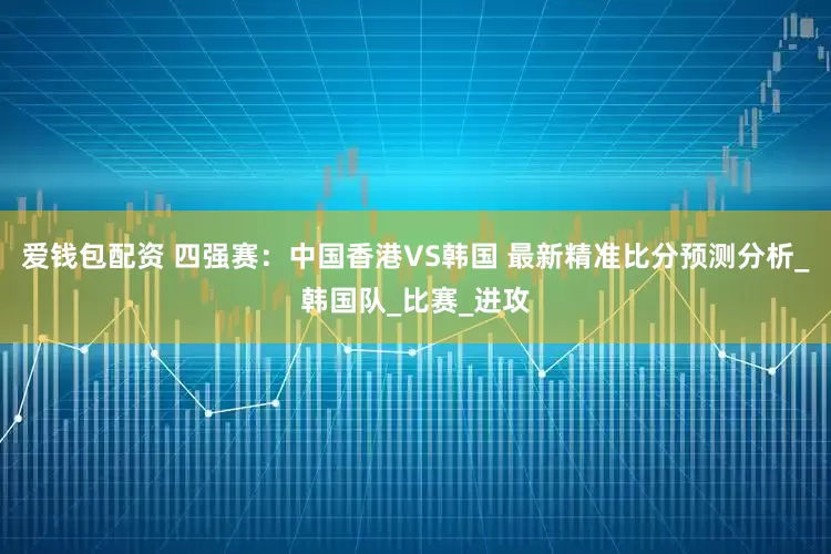爱钱包配资 四强赛：中国香港VS韩国 最新精准比分预测分析_韩国队_比赛_进攻