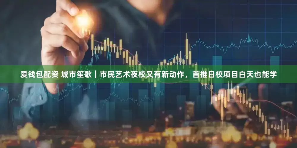 爱钱包配资 城市笙歌｜市民艺术夜校又有新动作，首推日校项目白天也能学