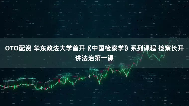 OTO配资 华东政法大学首开《中国检察学》系列课程 检察长开讲法治第一课