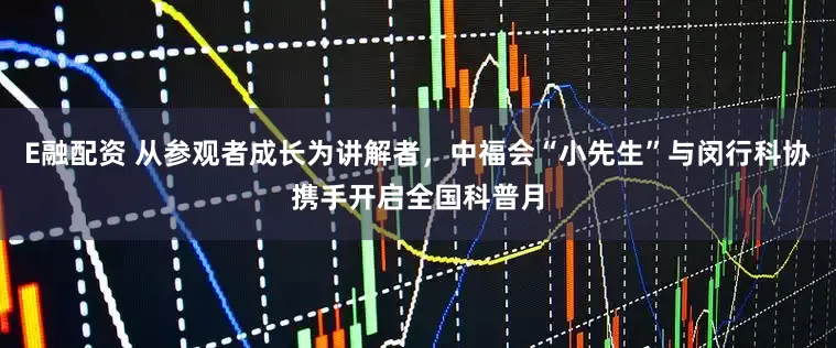 E融配资 从参观者成长为讲解者，中福会“小先生”与闵行科协携手开启全国科普月