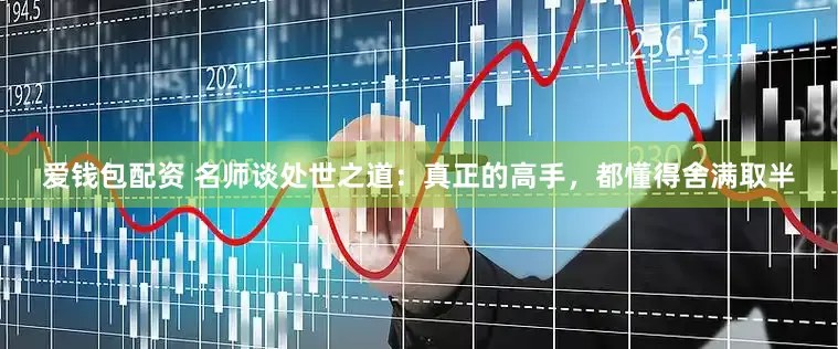 爱钱包配资 名师谈处世之道：真正的高手，都懂得舍满取半