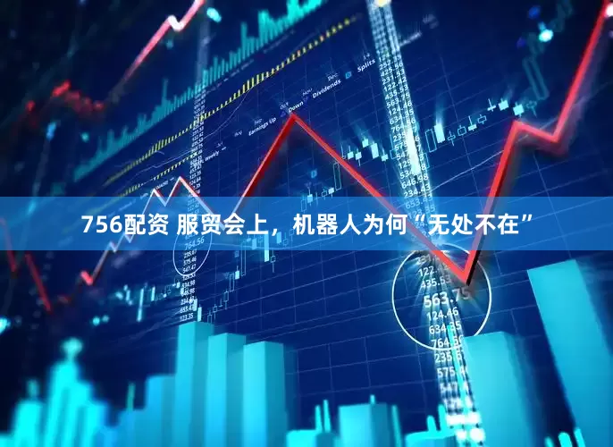 756配资 服贸会上，机器人为何“无处不在”