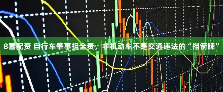 8喜配资 自行车肇事担全责，非机动车不是交通违法的“挡箭牌”