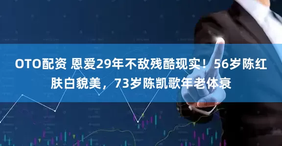 OTO配资 恩爱29年不敌残酷现实！56岁陈红肤白貌美，73岁陈凯歌年老体衰