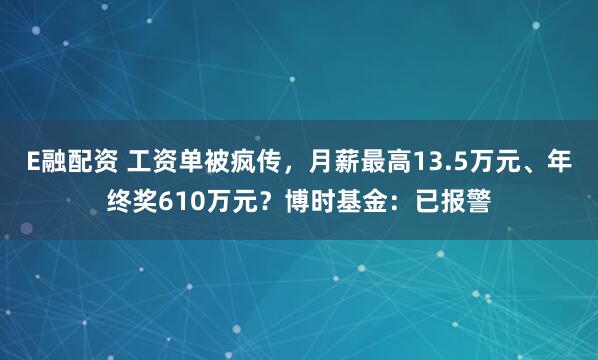 E融配资 工资单被疯传，月薪最高13.5万元、年终奖610万元？博时基金：已报警