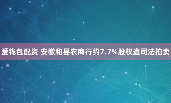 爱钱包配资 安徽和县农商行约7.7%股权遭司法拍卖