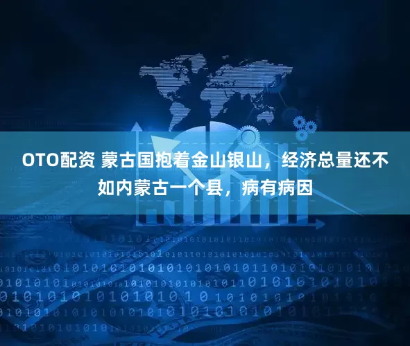OTO配资 蒙古国抱着金山银山，经济总量还不如内蒙古一个县，病有病因