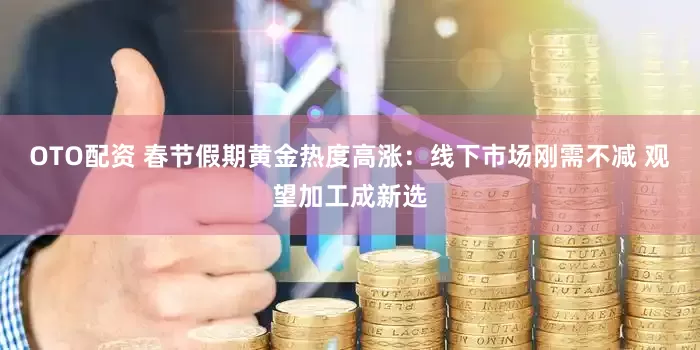 OTO配资 春节假期黄金热度高涨：线下市场刚需不减 观望加工成新选