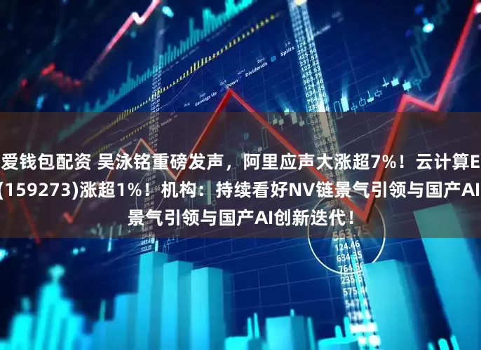 爱钱包配资 吴泳铭重磅发声，阿里应声大涨超7%！云计算ETF汇添富(159273)涨超1%！机构：持续看好NV链景气引领与国产AI创新迭代！