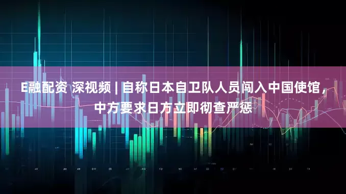 E融配资 深视频 | 自称日本自卫队人员闯入中国使馆，中方要求日方立即彻查严惩