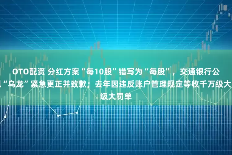 OTO配资 分红方案“每10股”错写为“每股”，交通银行公告现“乌龙”紧急更正并致歉；去年因违反账户管理规定等收千万级大罚单