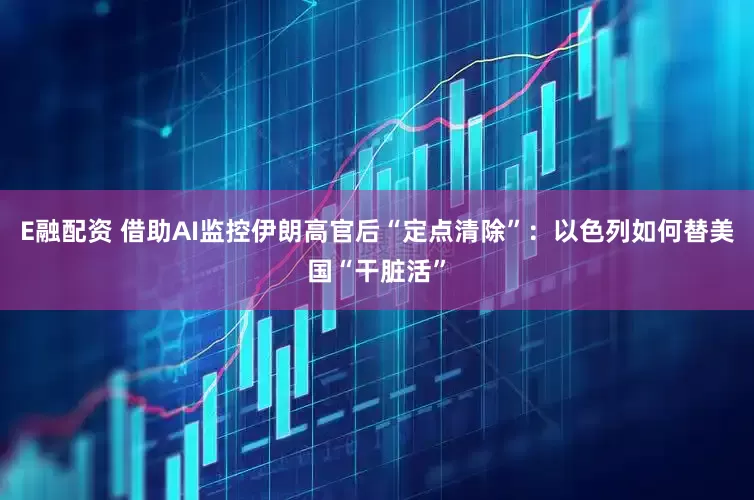 E融配资 借助AI监控伊朗高官后“定点清除”：以色列如何替美国“干脏活”