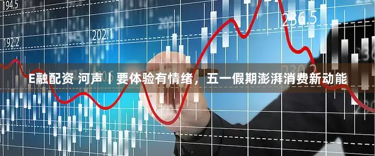 E融配资 河声丨要体验有情绪，五一假期澎湃消费新动能