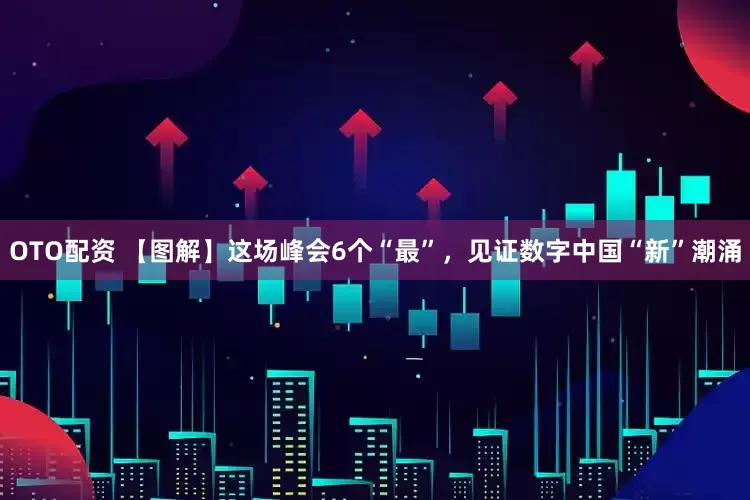 OTO配资 【图解】这场峰会6个“最”，见证数字中国“新”潮涌