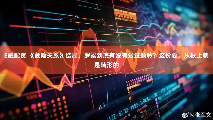 E融配资 《危险关系》结局，罗梁到底有没有爱过颜聆？这份爱，从根上就是畸形的