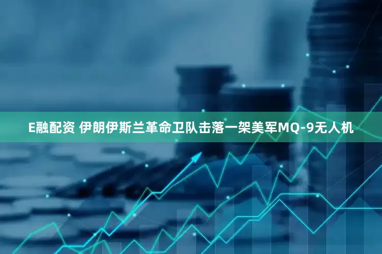 E融配资 伊朗伊斯兰革命卫队击落一架美军MQ-9无人机