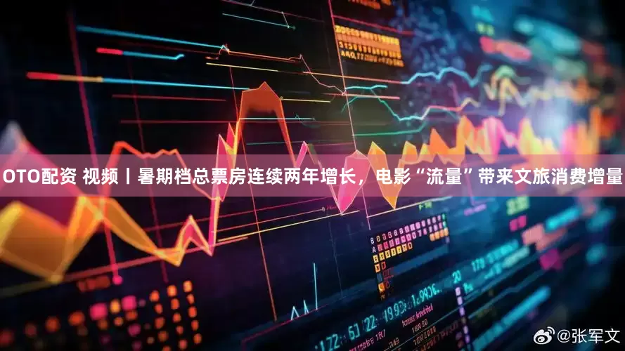 OTO配资 视频丨暑期档总票房连续两年增长，电影“流量”带来文旅消费增量